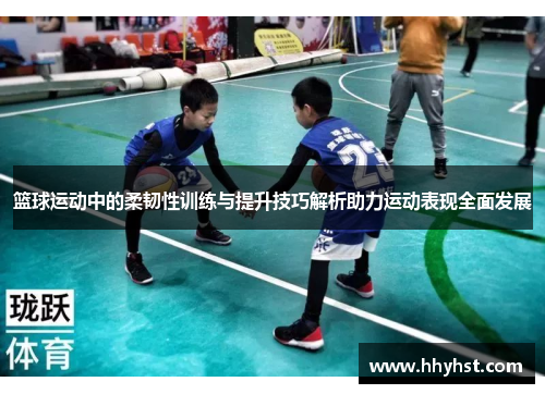篮球运动中的柔韧性训练与提升技巧解析助力运动表现全面发展