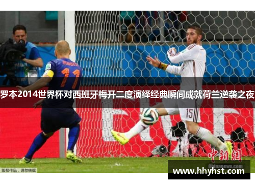 罗本2014世界杯对西班牙梅开二度演绎经典瞬间成就荷兰逆袭之夜