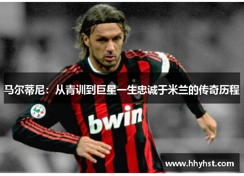 马尔蒂尼:从青训到巨星一生忠诚于米兰的传奇历程