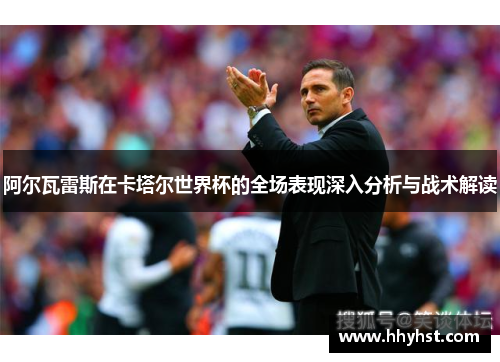 阿尔瓦雷斯在卡塔尔世界杯的全场表现深入分析与战术解读
