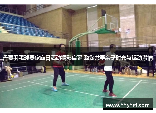 丹麦羽毛球赛家庭日活动精彩启幕 邀您共享亲子时光与运动激情
