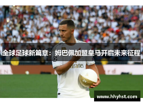 全球足球新篇章：姆巴佩加盟皇马开启未来征程