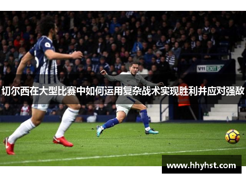 切尔西在大型比赛中如何运用复杂战术实现胜利并应对强敌