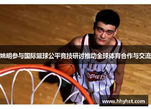 姚明参与国际篮球公平竞技研讨推动全球体育合作与交流