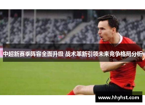 中超新赛季阵容全面升级 战术革新引领未来竞争格局分析