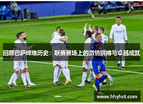 回顾巴萨辉煌历史:联赛赛场上的激情拼搏与卓越成就