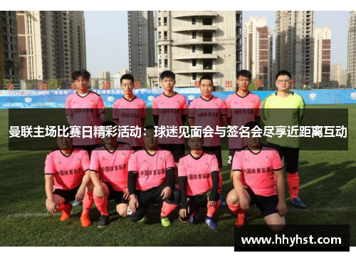 曼联主场比赛日精彩活动:球迷见面会与签名会尽享近距离互动