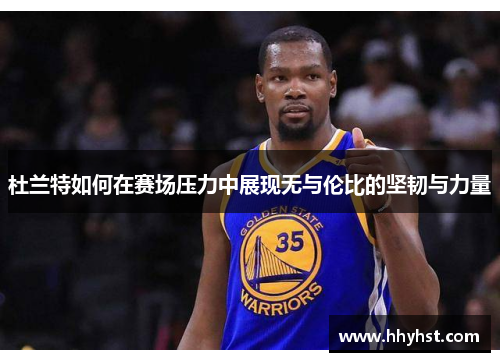 杜兰特如何在赛场压力中展现无与伦比的坚韧与力量