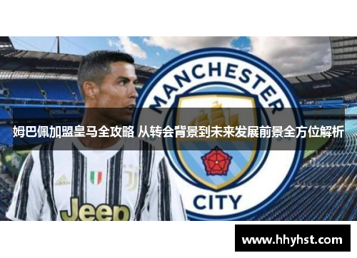 姆巴佩加盟皇马全攻略 从转会背景到未来发展前景全方位解析
