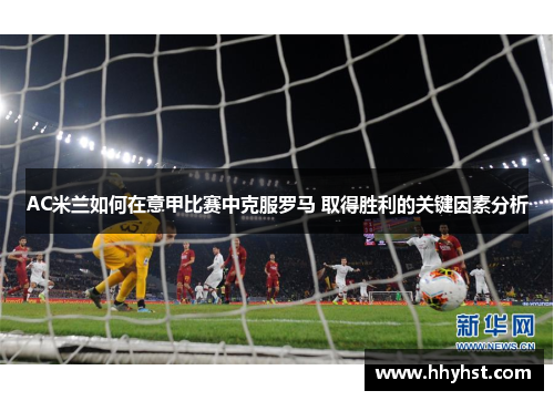 AC米兰如何在意甲比赛中克服罗马 取得胜利的关键因素分析
