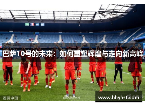 巴萨10号的未来:如何重塑辉煌与走向新高峰