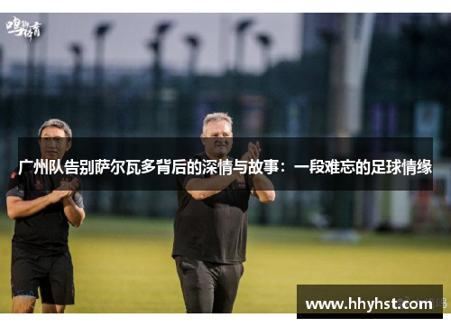广州队告别萨尔瓦多背后的深情与故事：一段难忘的足球情缘
