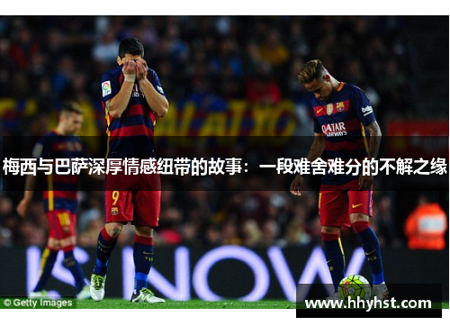 梅西与巴萨深厚情感纽带的故事：一段难舍难分的不解之缘