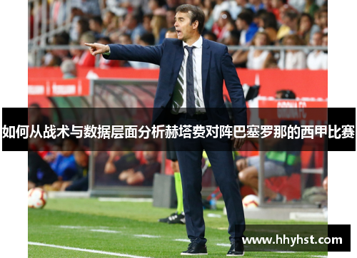 如何从战术与数据层面分析赫塔费对阵巴塞罗那的西甲比赛