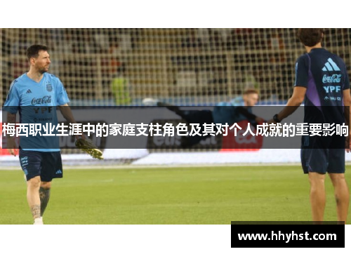 梅西职业生涯中的家庭支柱角色及其对个人成就的重要影响
