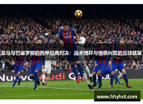 皇马与巴塞罗那的西甲经典对决：战术博弈与情感纠葛的足球盛宴