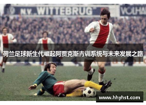 荷兰足球新生代崛起阿贾克斯青训系统与未来发展之路