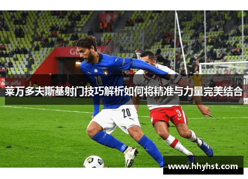 莱万多夫斯基射门技巧解析如何将精准与力量完美结合