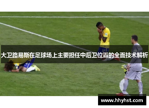 大卫路易斯在足球场上主要担任中后卫位置的全面技术解析