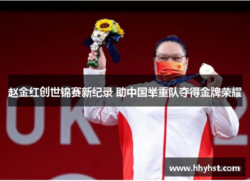 赵金红创世锦赛新纪录 助中国举重队夺得金牌荣耀